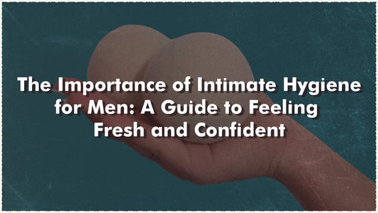 The Importance of Intimate Hygiene for Men: A Guide to Feeling Fresh and Confident